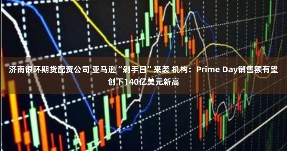 济南银环期货配资公司 亚马逊“剁手日”来袭 机构：Prime Day销售额有望创下140亿美元新高