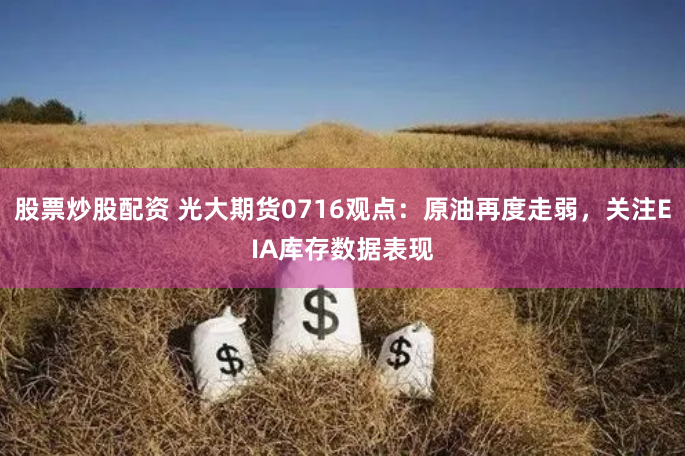 股票炒股配资 光大期货0716观点：原油再度走弱，关注EIA库存数据表现