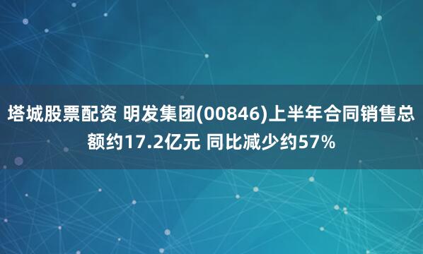 塔城股票配资 明发集团(00846)上半年合同销售总额约17.2亿元 同比减少约57%