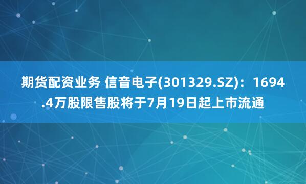 期货配资业务 信音电子(301329.SZ)：1694.4万股限售股将于7月19日起上市流通