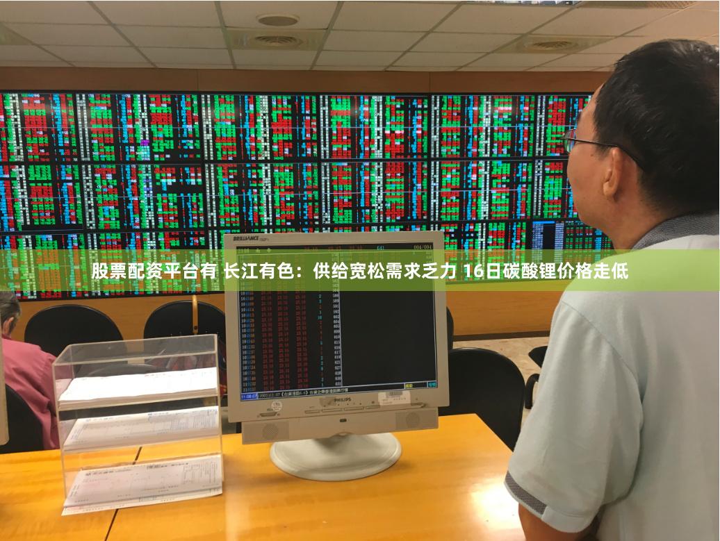 股票配资平台有 长江有色：供给宽松需求乏力 16日碳酸锂价格走低