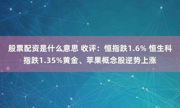 股票配资是什么意思 收评：恒指跌1.6% 恒生科指跌1.35%黄金、苹果概念股逆势上涨