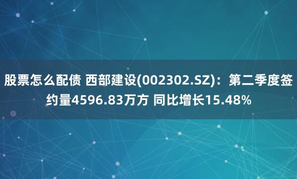 股票怎么配债 西部建设(002302.SZ)：第二季度签约量4596.83万方 同比增长15.48%