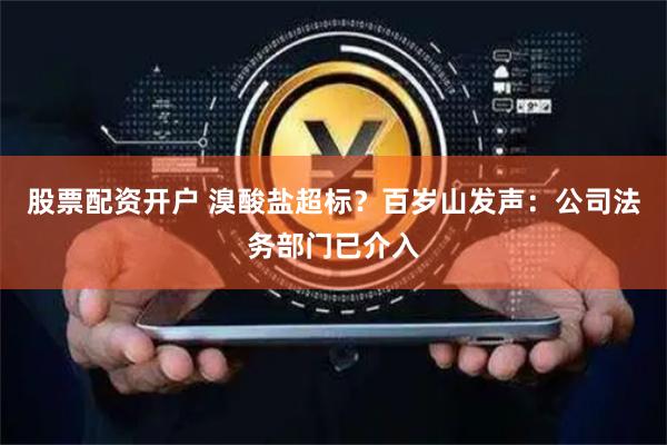 股票配资开户 溴酸盐超标？百岁山发声：公司法务部门已介入