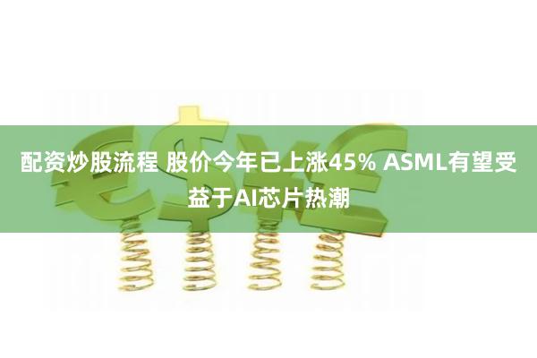 配资炒股流程 股价今年已上涨45% ASML有望受益于AI芯片热潮