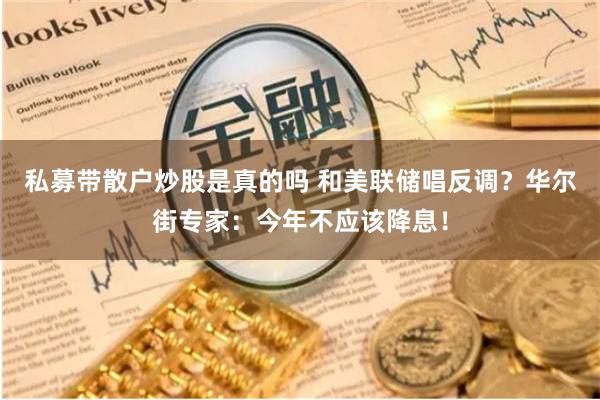 私募带散户炒股是真的吗 和美联储唱反调？华尔街专家：今年不应该降息！