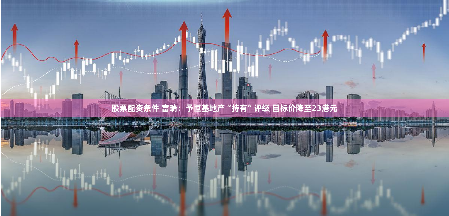 股票配资条件 富瑞：予恒基地产“持有”评级 目标价降至23港元