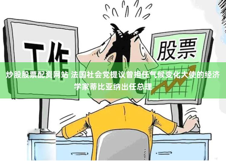 炒股股票配资网站 法国社会党提议曾担任气候变化大使的经济学家蒂比亚纳出任总理