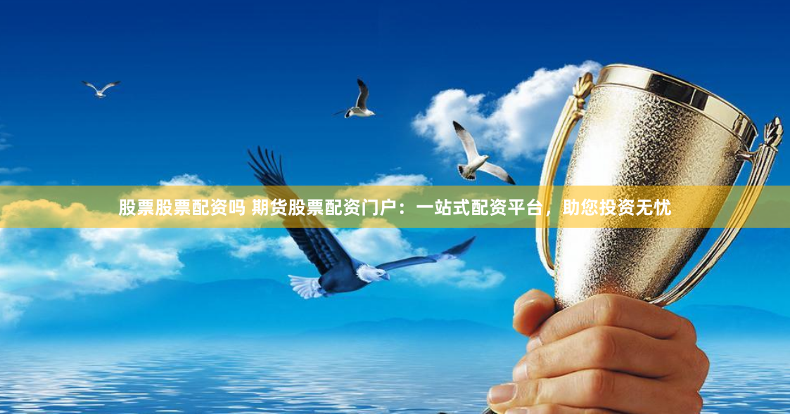 股票股票配资吗 期货股票配资门户：一站式配资平台，助您投资无忧