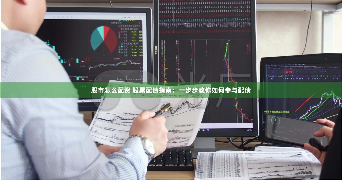 股市怎么配资 股票配债指南：一步步教你如何参与配债