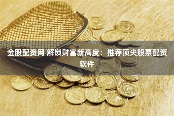 金股配资网 解锁财富新高度：推荐顶尖股票配资软件