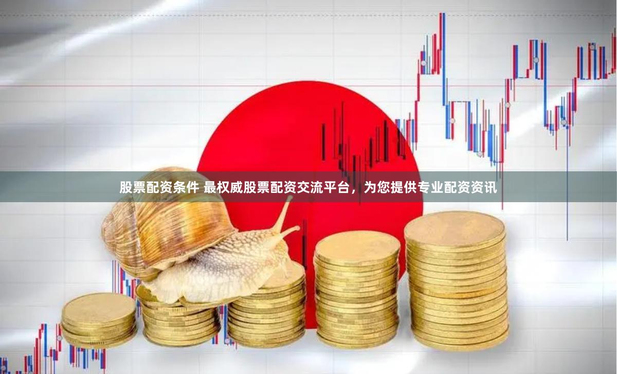 股票配资条件 最权威股票配资交流平台，为您提供专业配资资讯