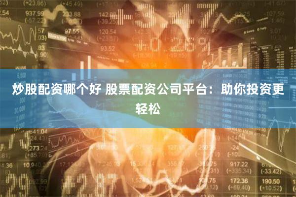 炒股配资哪个好 股票配资公司平台：助你投资更轻松