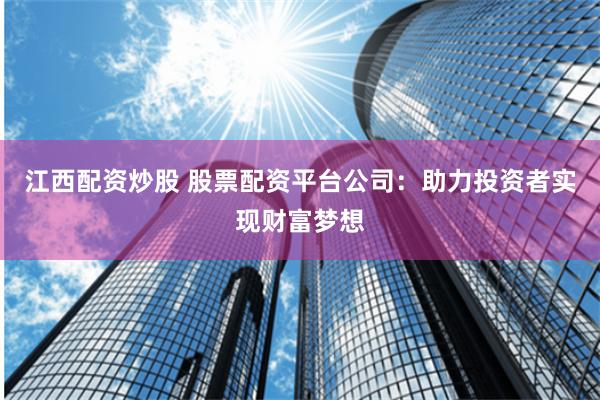 江西配资炒股 股票配资平台公司：助力投资者实现财富梦想