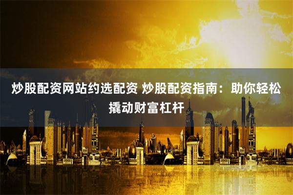 炒股配资网站约选配资 炒股配资指南：助你轻松撬动财富杠杆