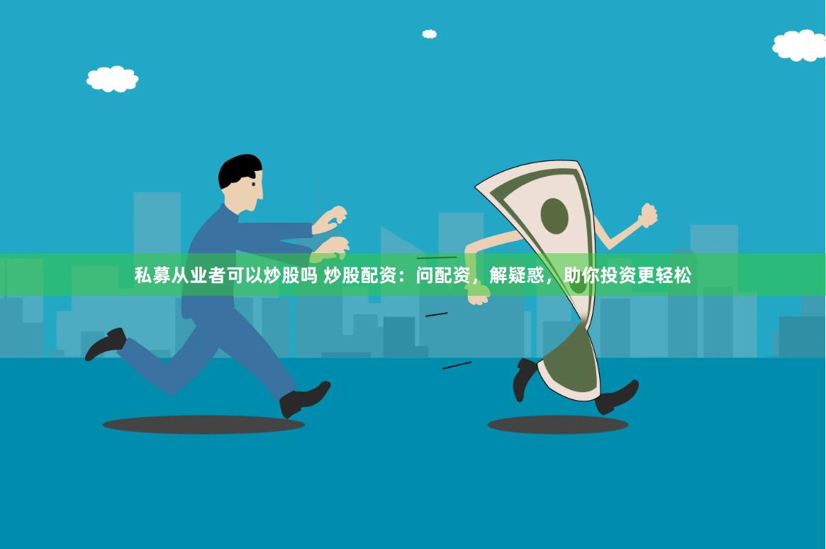 私募从业者可以炒股吗 炒股配资：问配资，解疑惑，助你投资更轻松