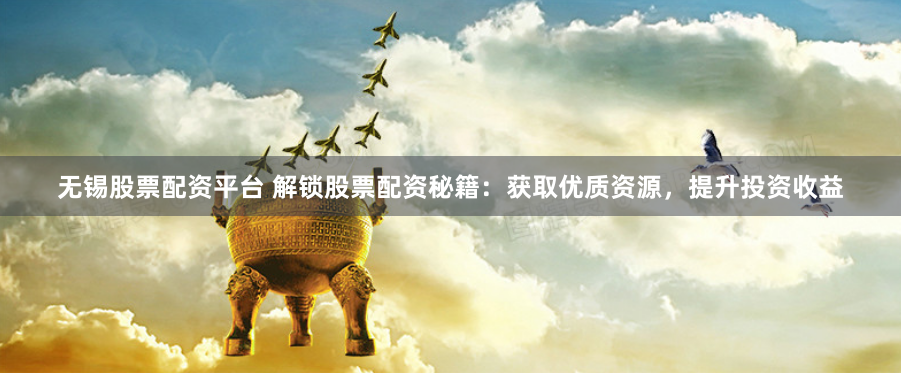 无锡股票配资平台 解锁股票配资秘籍：获取优质资源，提升投资收益