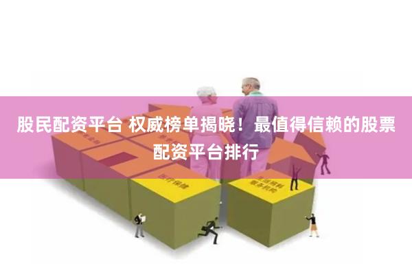 股民配资平台 权威榜单揭晓！最值得信赖的股票配资平台排行