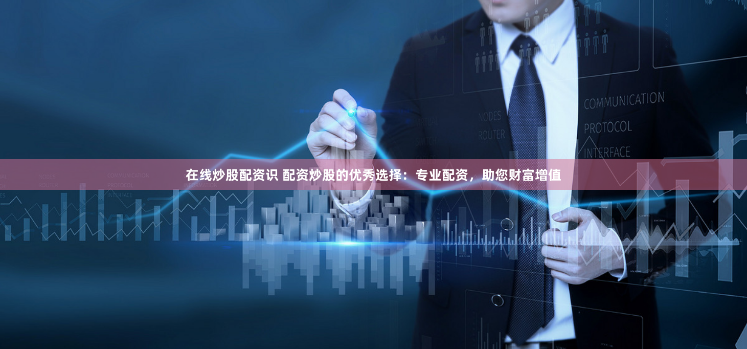 在线炒股配资识 配资炒股的优秀选择：专业配资，助您财富增值