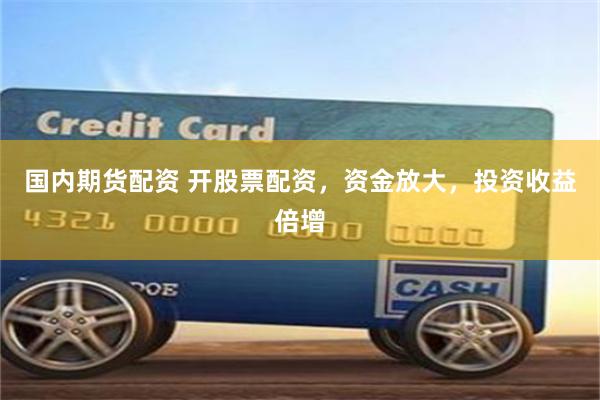 国内期货配资 开股票配资，资金放大，投资收益倍增