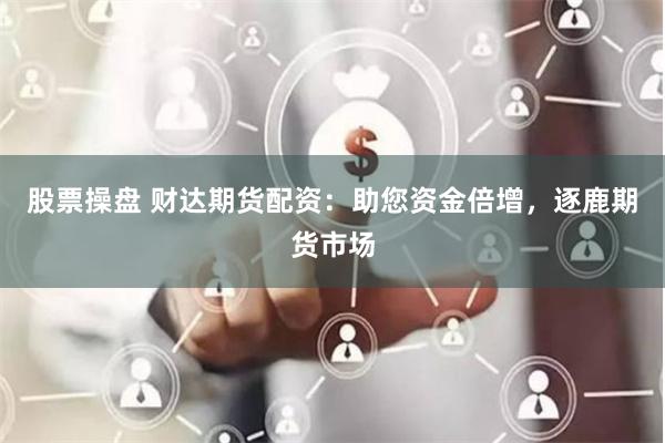 股票操盘 财达期货配资：助您资金倍增，逐鹿期货市场