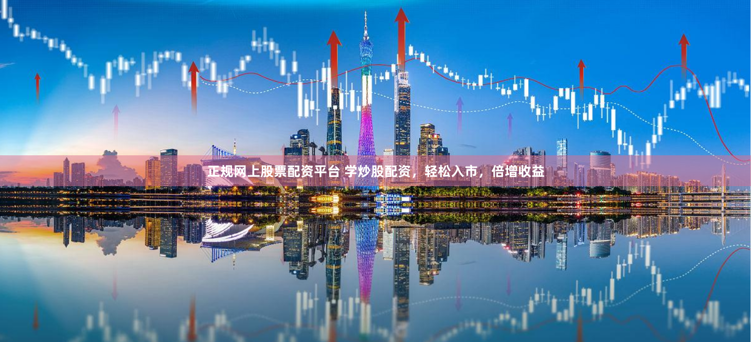 正规网上股票配资平台 学炒股配资，轻松入市，倍增收益