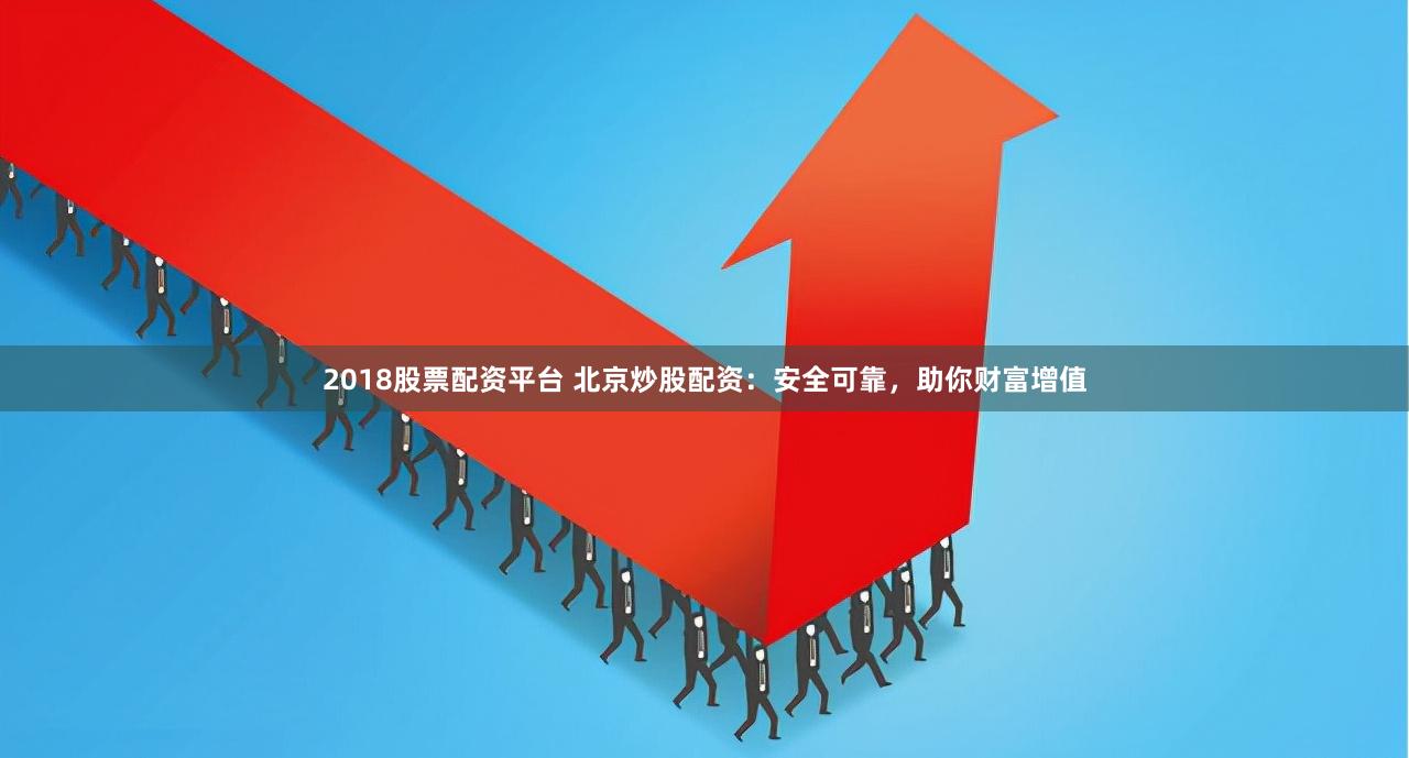 2018股票配资平台 北京炒股配资：安全可靠，助你财富增值
