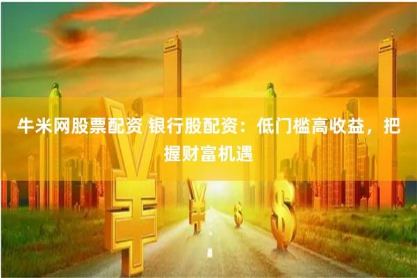 牛米网股票配资 银行股配资：低门槛高收益，把握财富机遇