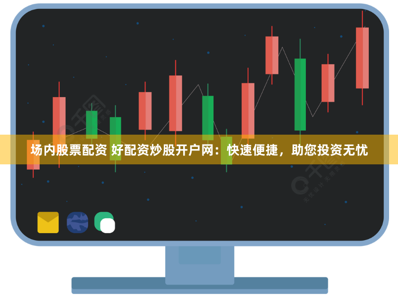 场内股票配资 好配资炒股开户网：快速便捷，助您投资无忧
