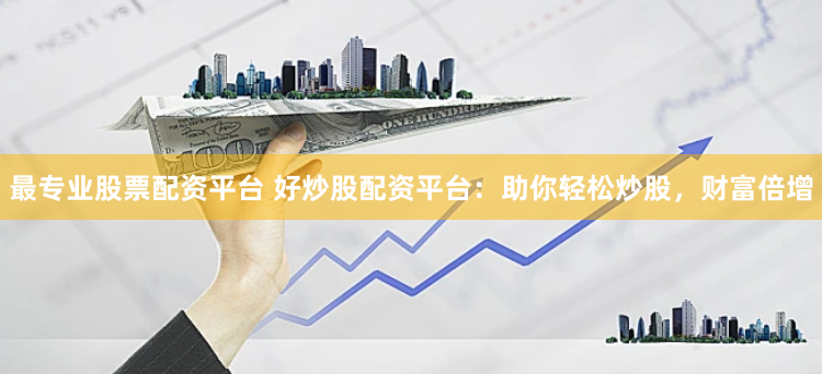 最专业股票配资平台 好炒股配资平台：助你轻松炒股，财富倍增