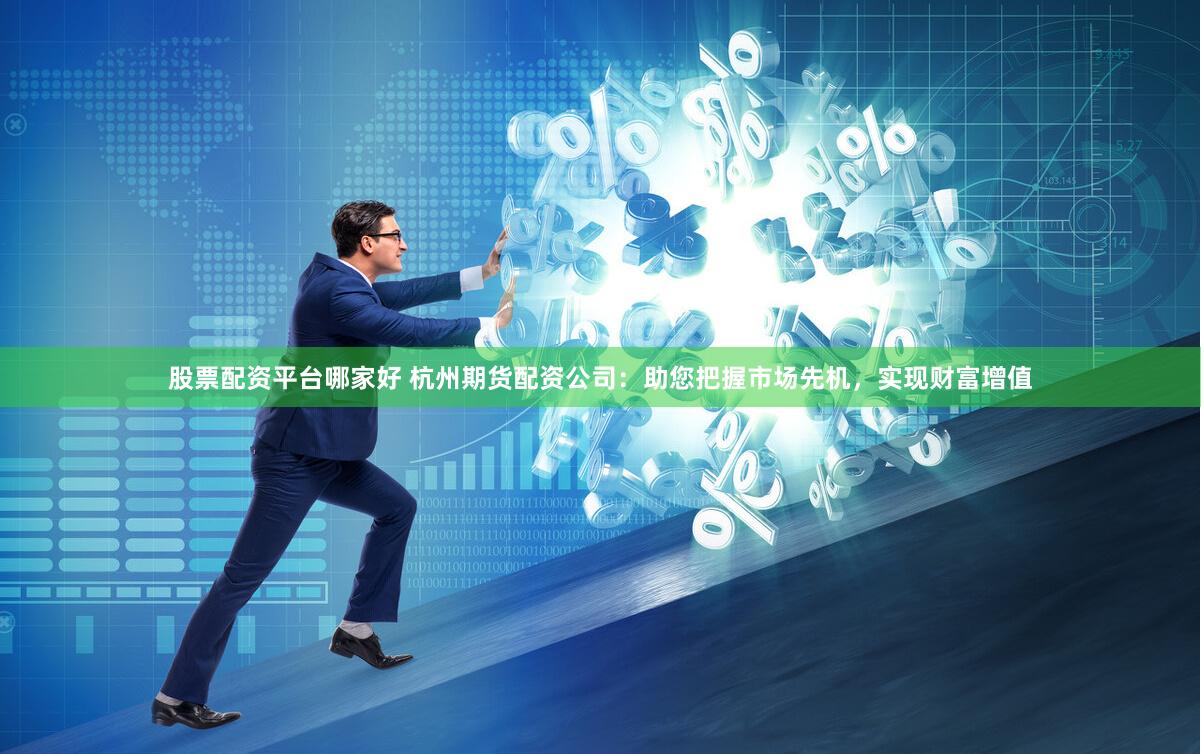 股票配资平台哪家好 杭州期货配资公司：助您把握市场先机，实现财富增值