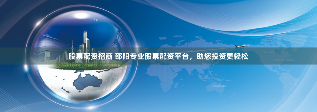 股票配资招商 邵阳专业股票配资平台，助您投资更轻松