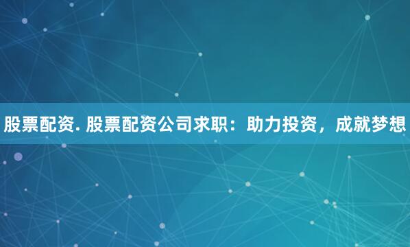 股票配资. 股票配资公司求职：助力投资，成就梦想