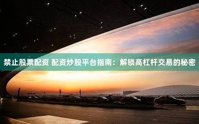 禁止股票配资 配资炒股平台指南：解锁高杠杆交易的秘密