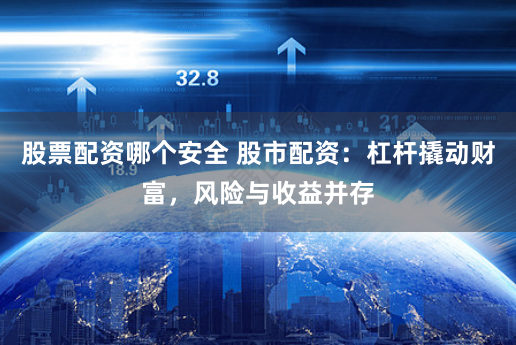股票配资哪个安全 股市配资：杠杆撬动财富，风险与收益并存