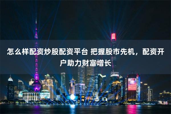 怎么样配资炒股配资平台 把握股市先机，配资开户助力财富增长