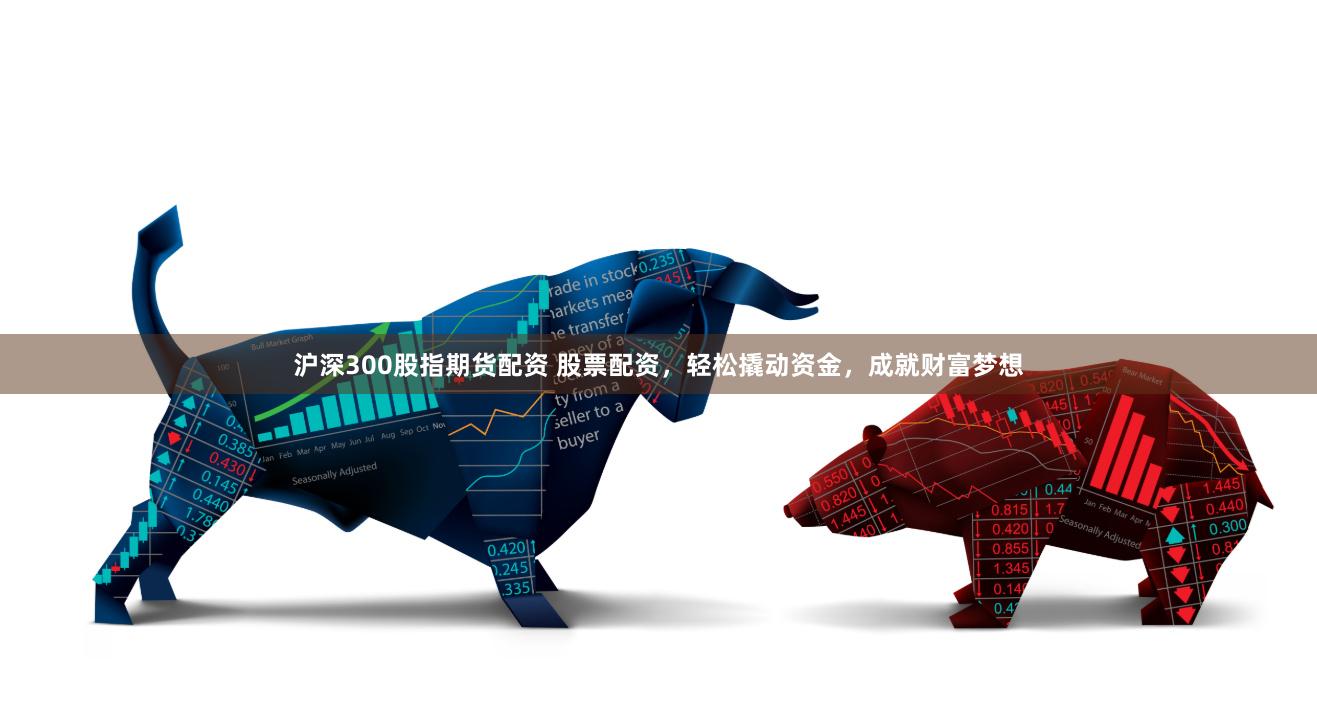 沪深300股指期货配资 股票配资，轻松撬动资金，成就财富梦想