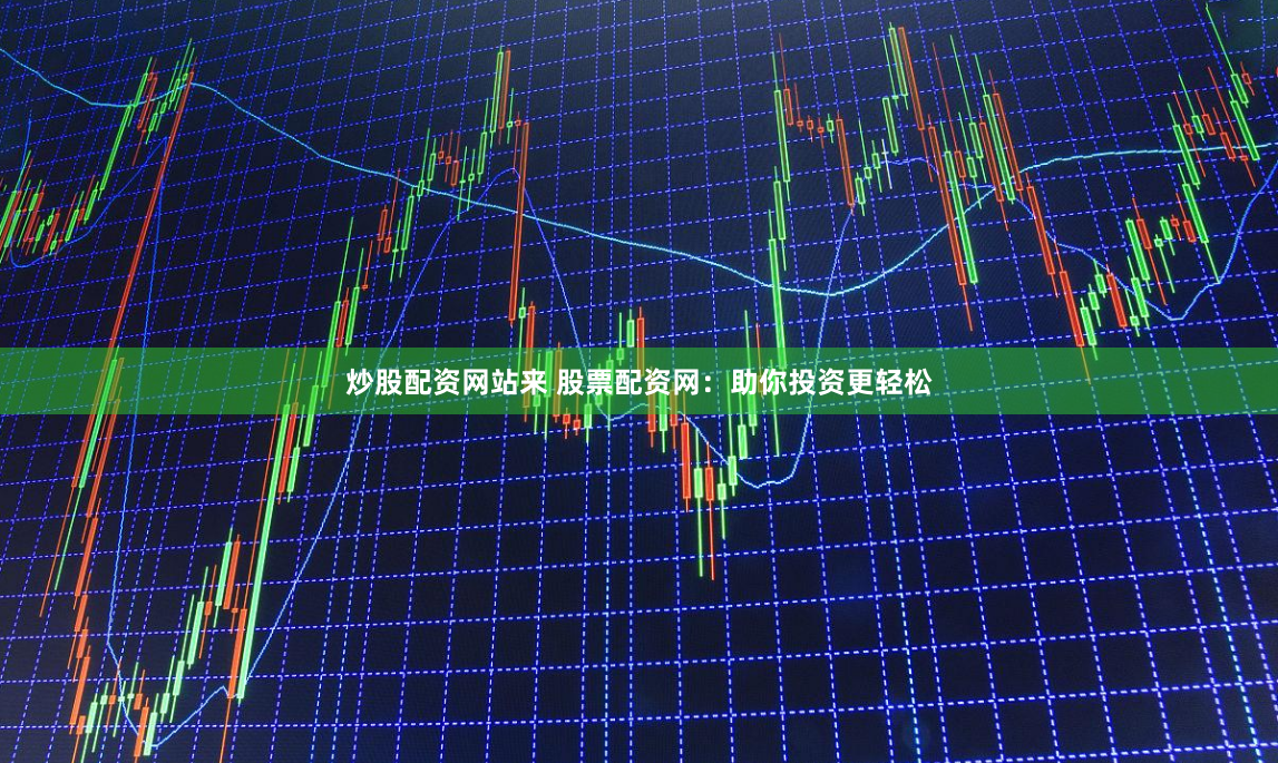 炒股配资网站来 股票配资网：助你投资更轻松