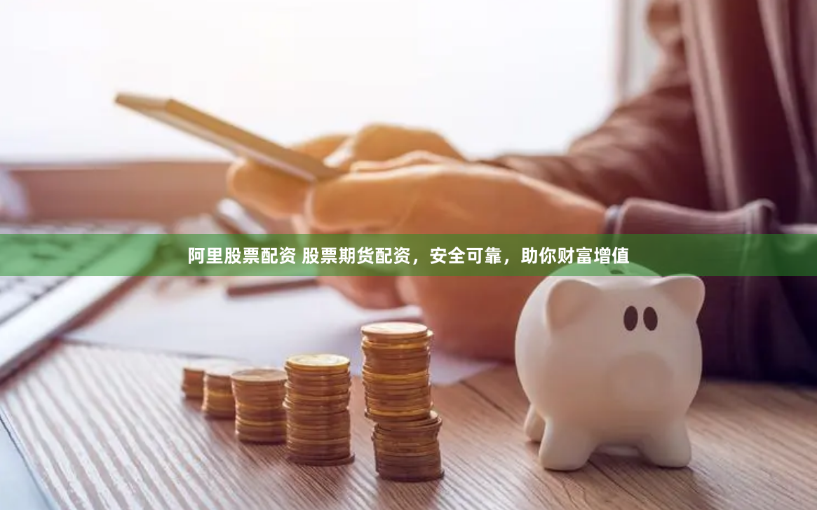 阿里股票配资 股票期货配资，安全可靠，助你财富增值