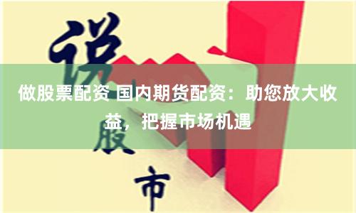 做股票配资 国内期货配资：助您放大收益，把握市场机遇