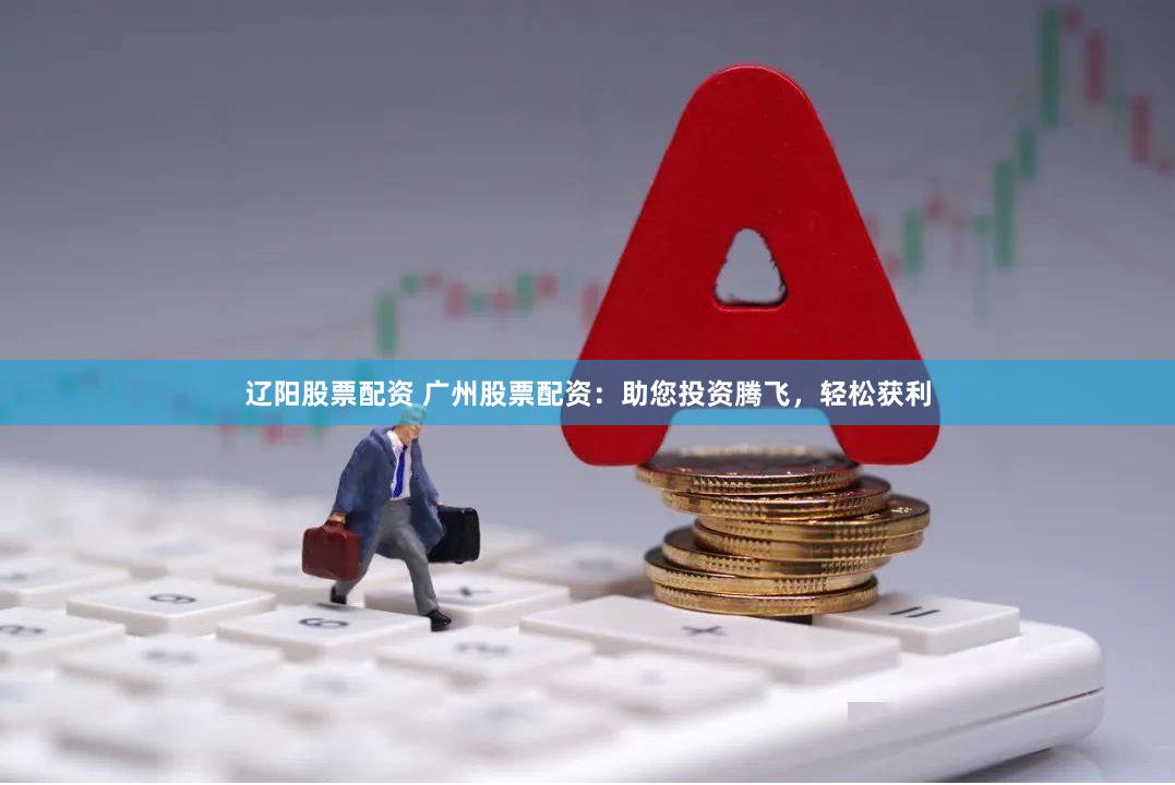 辽阳股票配资 广州股票配资：助您投资腾飞，轻松获利