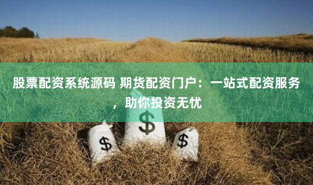 股票配资系统源码 期货配资门户：一站式配资服务，助你投资无忧