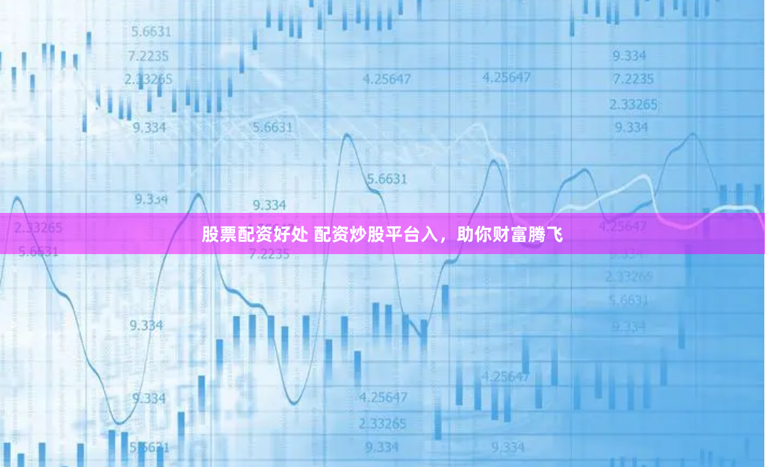 股票配资好处 配资炒股平台入，助你财富腾飞