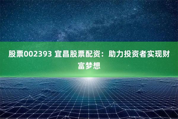 股票002393 宜昌股票配资：助力投资者实现财富梦想