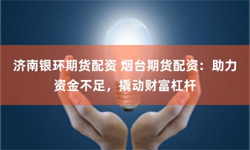 济南银环期货配资 烟台期货配资：助力资金不足，撬动财富杠杆