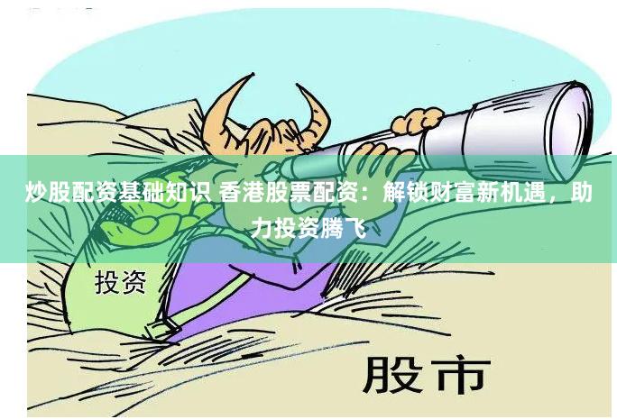 炒股配资基础知识 香港股票配资：解锁财富新机遇，助力投资腾飞