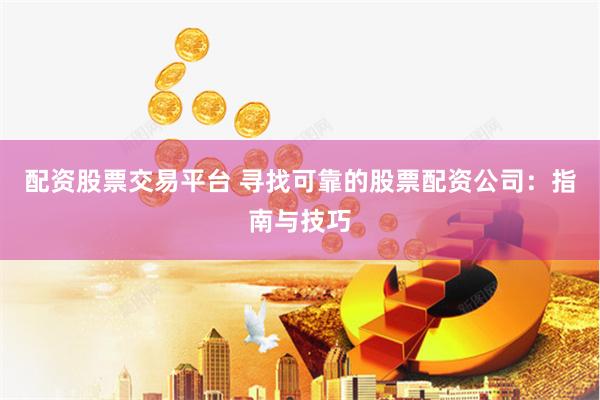 配资股票交易平台 寻找可靠的股票配资公司：指南与技巧