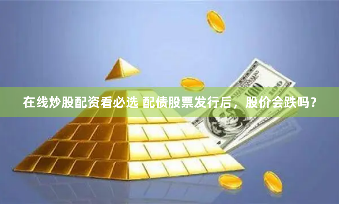 在线炒股配资看必选 配债股票发行后，股价会跌吗？