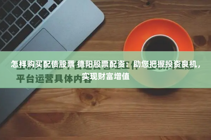 怎样购买配债股票 德阳股票配资：助您把握投资良机，实现财富增值