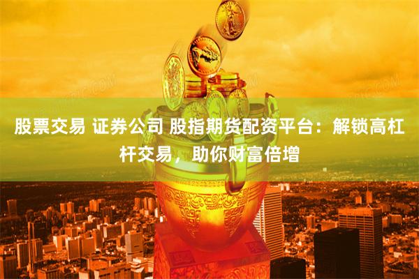 股票交易 证券公司 股指期货配资平台：解锁高杠杆交易，助你财富倍增